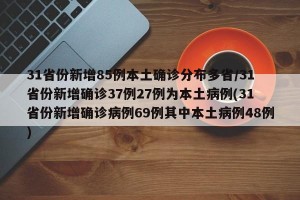 31省份新增85例本土确诊分布多省/31省份新增确诊37例27例为本土病例(31省份新增确诊病例69例其中本土病例48例)