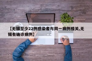 【无锡至少22例感染者与同一病例相关,无锡有确诊病例】
