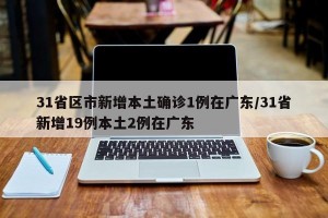 31省区市新增本土确诊1例在广东/31省新增19例本土2例在广东