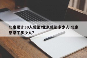 北京累计30人感染/北京感染多少人.北京感染了多少人？