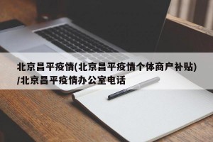 北京昌平疫情(北京昌平疫情个体商户补贴)/北京昌平疫情办公室电话