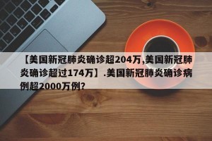 【美国新冠肺炎确诊超204万,美国新冠肺炎确诊超过174万】.美国新冠肺炎确诊病例超2000万例？