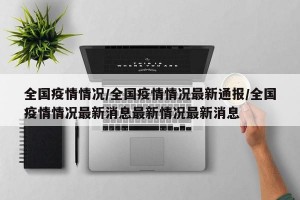 全国疫情情况/全国疫情情况最新通报/全国疫情情况最新消息最新情况最新消息