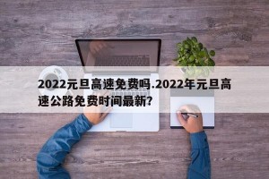2022元旦高速免费吗.2022年元旦高速公路免费时间最新？