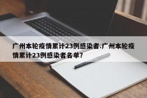 广州本轮疫情累计23例感染者.广州本轮疫情累计23例感染者名单？