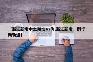【浙江新增本土阳性47例,浙江新增一例行动轨迹】