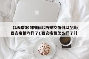 【2天增305例确诊:西安疫情何以至此(西安疫情咋样了),西安疫情怎么样了?】