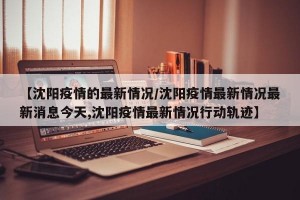 【沈阳疫情的最新情况/沈阳疫情最新情况最新消息今天,沈阳疫情最新情况行动轨迹】