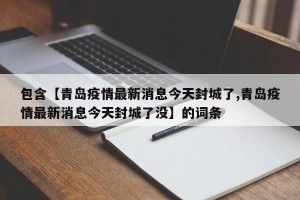 包含【青岛疫情最新消息今天封城了,青岛疫情最新消息今天封城了没】的词条