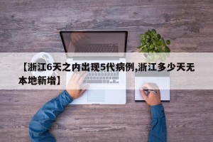 【浙江6天之内出现5代病例,浙江多少天无本地新增】