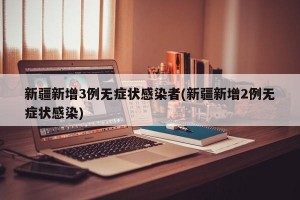 新疆新增3例无症状感染者(新疆新增2例无症状感染)