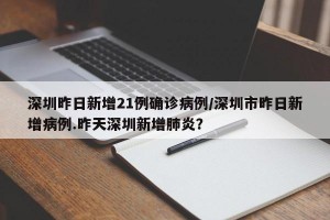 深圳昨日新增21例确诊病例/深圳市昨日新增病例.昨天深圳新增肺炎？