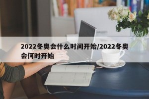 2022冬奥会什么时间开始/2022冬奥会何时开始