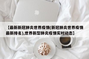 【最新新冠肺炎世界疫情(新冠肺炎世界疫情最新排名),世界新型肺炎疫情实时动态】