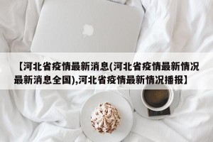 【河北省疫情最新消息(河北省疫情最新情况最新消息全国),河北省疫情最新情况播报】