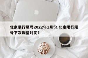 北京限行尾号2022年1月份.北京限行尾号下次调整时间？