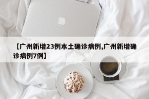 【广州新增23例本土确诊病例,广州新增确诊病例7例】