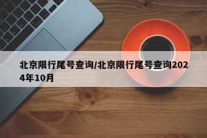 北京限行尾号查询/北京限行尾号查询2024年10月