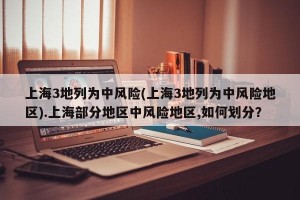 上海3地列为中风险(上海3地列为中风险地区).上海部分地区中风险地区,如何划分？