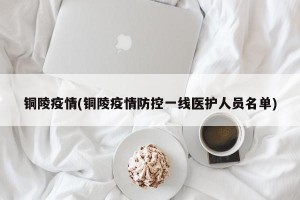 铜陵疫情(铜陵疫情防控一线医护人员名单)