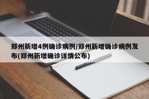 郑州新增4例确诊病例/郑州新增确诊病例发布(郑州新增确诊详情公布)