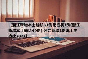 【浙江新增本土确诊31例无症状7例(浙江新增本土确诊40例),浙江新增1例本土无症状2021】