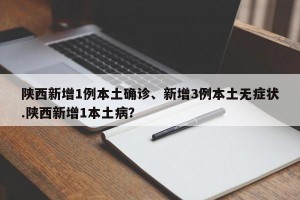 陕西新增1例本土确诊、新增3例本土无症状.陕西新增1本土病？