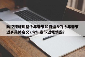 防控措施调整今年春节如何返乡?(今年春节返乡具体定义).今年春节返程情况？