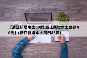 【浙江新增本土39例,浙江新增本土确诊40例】(浙江新增本土病例83例)