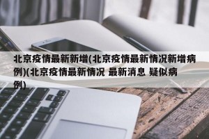 北京疫情最新新增(北京疫情最新情况新增病例)(北京疫情最新情况 最新消息 疑似病例)