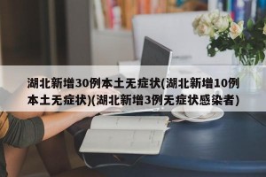 湖北新增30例本土无症状(湖北新增10例本土无症状)(湖北新增3例无症状感染者)