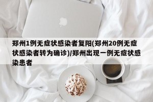 郑州1例无症状感染者复阳(郑州20例无症状感染者转为确诊)/郑州出现一例无症状感染患者