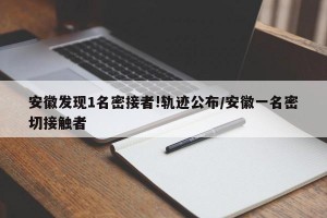 安徽发现1名密接者!轨迹公布/安徽一名密切接触者