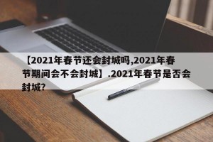 【2021年春节还会封城吗,2021年春节期间会不会封城】.2021年春节是否会封城？