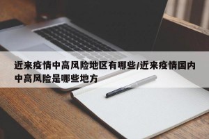 近来疫情中高风险地区有哪些/近来疫情国内中高风险是哪些地方