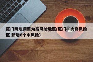 厦门两地调整为高风险地区(厦门扩大高风险区 新增6个中风险)