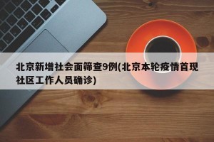 北京新增社会面筛查9例(北京本轮疫情首现社区工作人员确诊)