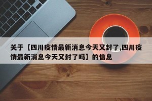 关于【四川疫情最新消息今天又封了,四川疫情最新消息今天又封了吗】的信息