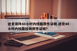 进京须持48小时内核酸阴性证明.进京48小时内核酸检测阴性证明？