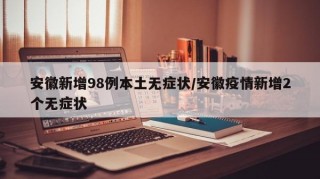 安徽新增98例本土无症状/安徽疫情新增2个无症状