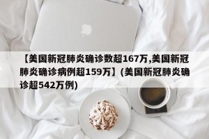 【美国新冠肺炎确诊数超167万,美国新冠肺炎确诊病例超159万】(美国新冠肺炎确诊超542万例)
