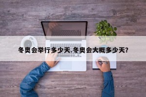 冬奥会举行多少天.冬奥会大概多少天？