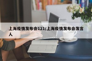 上海疫情发布会121/上海疫情发布会发言人