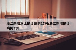浙江新增本土确诊病例27例/浙江新增确诊病例3例