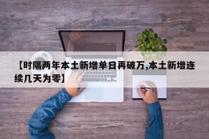 【时隔两年本土新增单日再破万,本土新增连续几天为零】