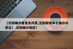 【沈阳确诊者曾去内蒙,沈阳新增本土确诊内蒙古】.沈阳确诊地区？