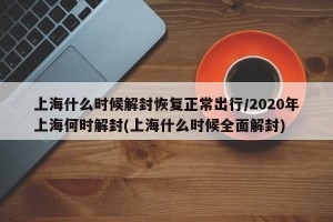 上海什么时候解封恢复正常出行/2020年上海何时解封(上海什么时候全面解封)