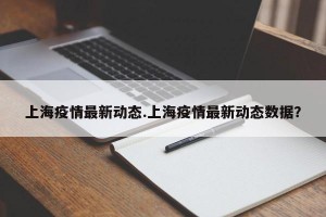 上海疫情最新动态.上海疫情最新动态数据？