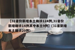 【31省份新增本土确诊124例,31省份新增确诊14例其中本土9例】(31省新增本土确诊20例)