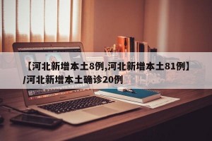 【河北新增本土8例,河北新增本土81例】/河北新增本土确诊20例